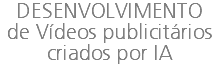 DESENVOLVIMENTO de Vídeos publicitários criados por IA